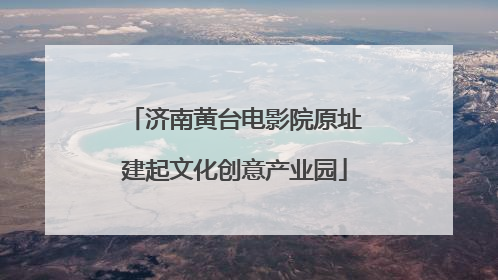 济南黄台电影院原址建起文化创意产业园