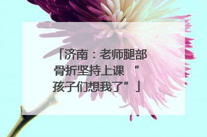 济南：老师腿部骨折坚持上课 “孩子们想我了”