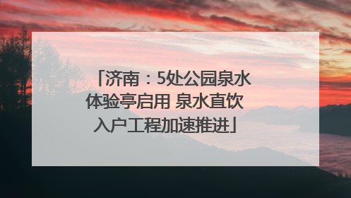 济南：5处公园泉水体验亭启用 泉水直饮入户工程加速推进