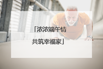 浓浓端午情 共筑幸福家