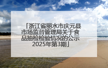 浙江省丽水市庆元县市场监督管理局关于食品抽检检验情况的公示2025年第3期