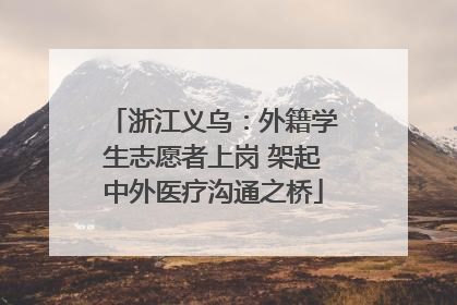 浙江义乌：外籍学生志愿者上岗 架起中外医疗沟通之桥