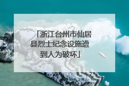 浙江台州市仙居县烈士纪念设施遭到人为破坏