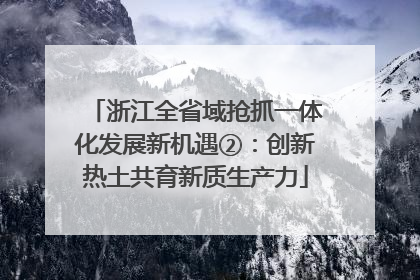 浙江全省域抢抓一体化发展新机遇②：创新热土共育新质生产力
