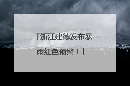 浙江建德发布暴雨红色预警！
