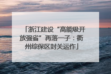 浙江建设“高能级开放强省”再落一子：衢州综保区封关运作
