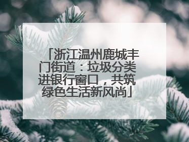 浙江温州鹿城丰门街道：垃圾分类进银行窗口，共筑绿色生活新风尚