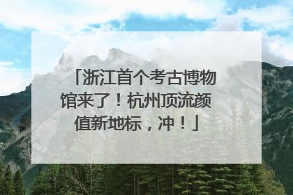 浙江首个考古博物馆来了！杭州顶流颜值新地标，冲！