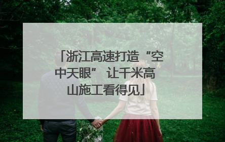 浙江高速打造“空中天眼” 让千米高山施工看得见