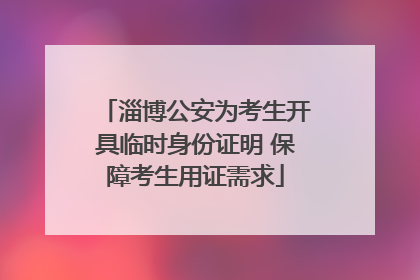 淄博公安为考生开具临时身份证明 保障考生用证需求
