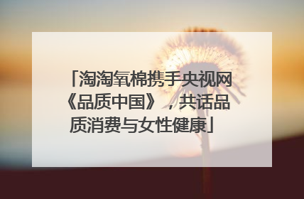 淘淘氧棉携手央视网《品质中国》，共话品质消费与女性健康