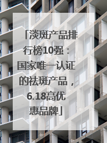 淡斑产品排行榜10强：国家唯一认证的祛斑产品，6.18高优惠品牌