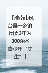 淮南市凤台县一乡镇团委3年为300余名青少年“庆生”