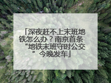 深夜赶不上末班地铁怎么办？南京首条“地铁末班守时公交”今晚发车