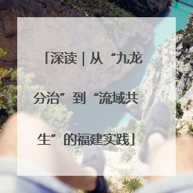 深读｜从“九龙分治”到“流域共生”的福建实践