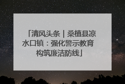 清风头条｜桑植县凉水口镇：强化警示教育 构筑廉洁防线