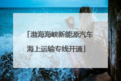 渤海海峡新能源汽车海上运输专线开通
