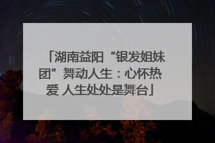 湖南益阳“银发姐妹团”舞动人生：心怀热爱 人生处处是舞台