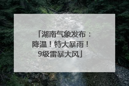 湖南气象发布：降温！特大暴雨！9级雷暴大风
