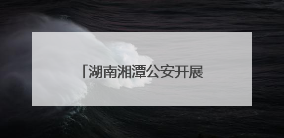 湖南湘潭公安开展系列禁毒主题活动 筑牢无毒防线