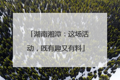 湖南湘潭：这场活动，既有趣又有料