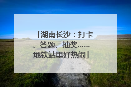 湖南长沙：打卡、答题、抽奖……地铁站里好热闹