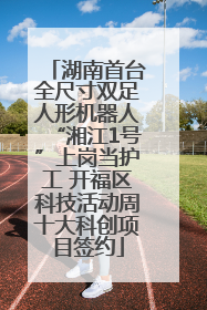 湖南首台全尺寸双足人形机器人“湘江1号”上岗当护工 开福区科技活动周十大科创项目签约