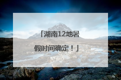 湖南12地暑假时间确定！