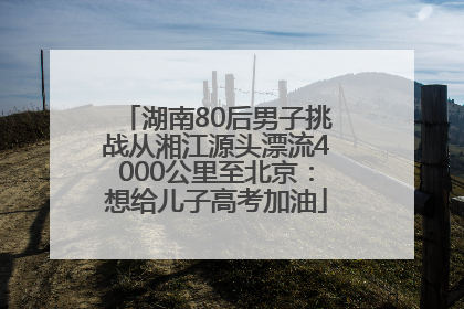 湖南80后男子挑战从湘江源头漂流4000公里至北京：想给儿子高考加油