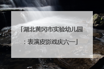 湖北黄冈市实验幼儿园：表演皮影戏庆六一