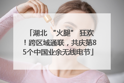 湖北 “火腿” 狂欢！跨区域通联，共庆第85个中国业余无线电节