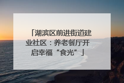湖滨区前进街道建业社区：养老餐厅开启幸福“食光”