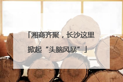 湘商齐聚，长沙这里掀起“头脑风暴”