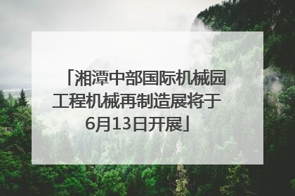 湘潭中部国际机械园工程机械再制造展将于6月13日开展