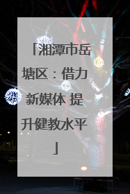 湘潭市岳塘区：借力新媒体 提升健教水平