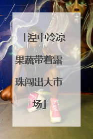湟中冷凉果蔬带着露珠闯出大市场
