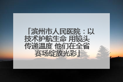 滨州市人民医院：以技术护航生命 用镜头传递温度 他们在全省赛场绽放光彩