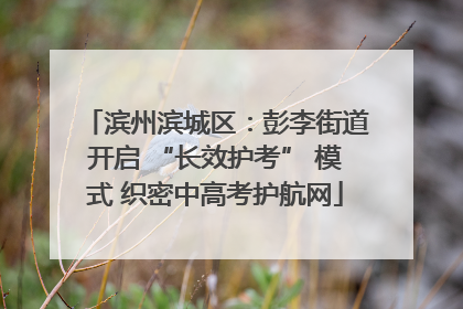 滨州滨城区：彭李街道开启 “长效护考” 模式 织密中高考护航网