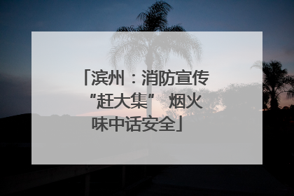 滨州：消防宣传“赶大集” 烟火味中话安全