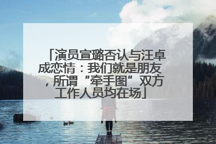 演员宣璐否认与汪卓成恋情：我们就是朋友，所谓“牵手图”双方工作人员均在场