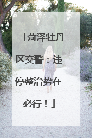 菏泽牡丹区交警：违停整治势在必行！