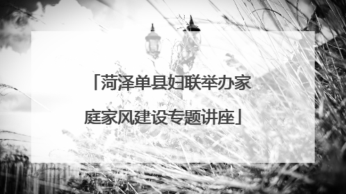 菏泽单县妇联举办家庭家风建设专题讲座