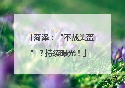 菏泽：“不戴头盔”？持续曝光！