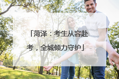 菏泽：考生从容赴考，全城倾力守护