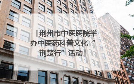 荆州市中医医院举办中医药科普文化“荆楚行”活动