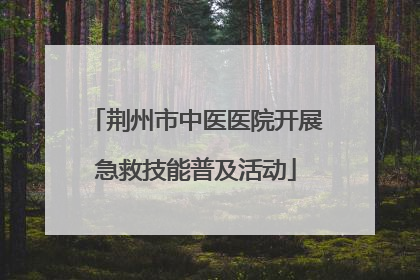荆州市中医医院开展急救技能普及活动