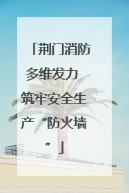 荆门消防多维发力 筑牢安全生产“防火墙”