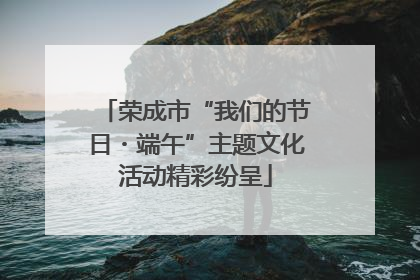 荣成市“我们的节日・端午”主题文化活动精彩纷呈
