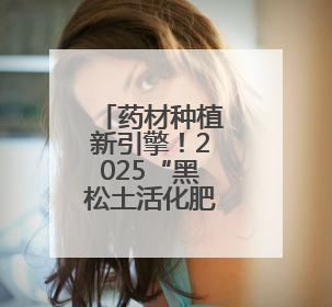 药材种植新引擎！2025“黑松土活化肥”粮王大赛中药材专场闻喜启动