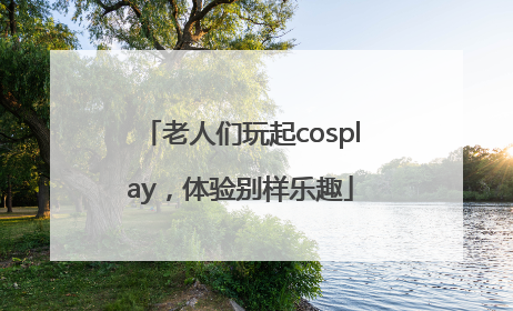老人们玩起cosplay，体验别样乐趣
